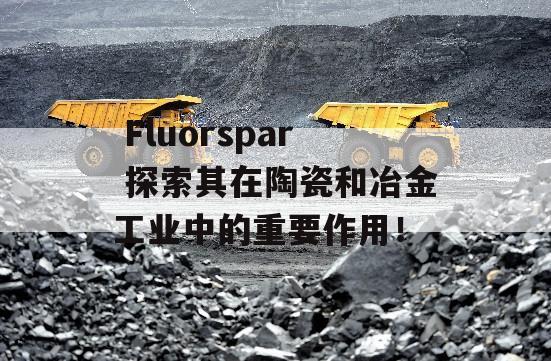  Fluorspar 探索其在陶瓷和冶金工业中的重要作用！