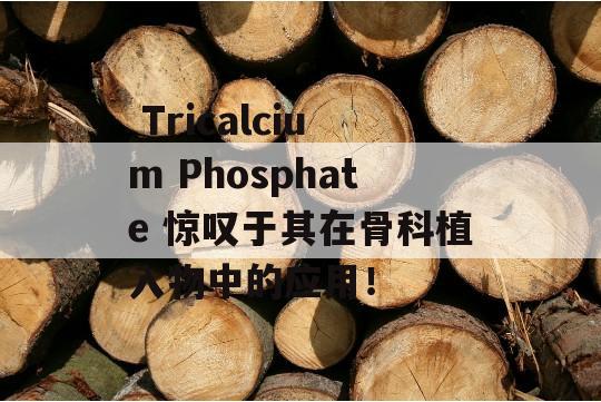  Tricalcium Phosphate 惊叹于其在骨科植入物中的应用！