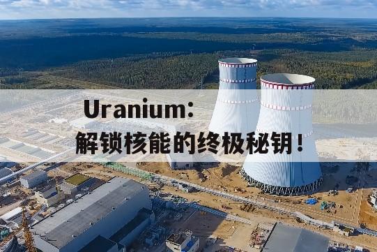  Uranium: 解锁核能的终极秘钥！