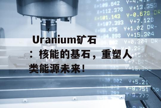  Uranium矿石：核能的基石，重塑人类能源未来！