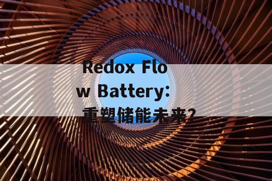  Redox Flow Battery: 重塑储能未来？