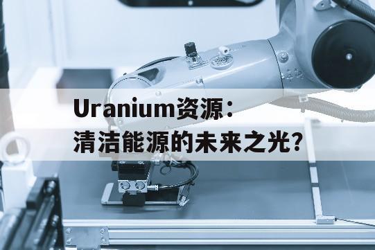 Uranium资源：清洁能源的未来之光？