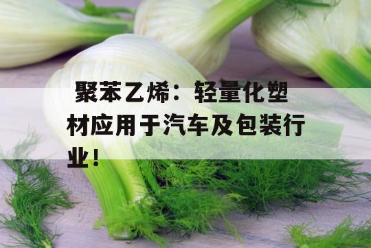  聚苯乙烯：轻量化塑材应用于汽车及包装行业！