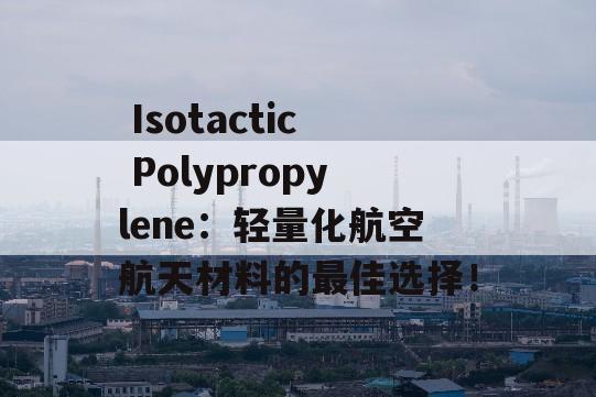  Isotactic Polypropylene：轻量化航空航天材料的最佳选择！