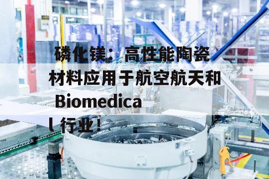  磷化镁：高性能陶瓷材料应用于航空航天和 Biomedical 行业！