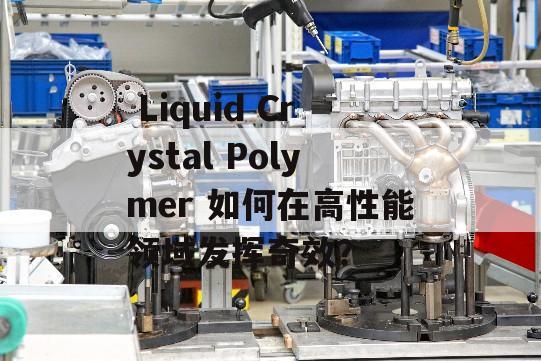  Liquid Crystal Polymer 如何在高性能领域发挥奇效？