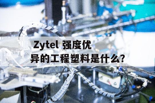  Zytel 强度优异的工程塑料是什么？