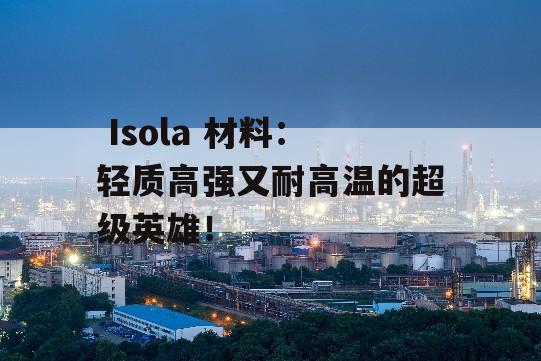  Isola 材料：轻质高强又耐高温的超级英雄！