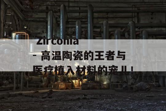  Zirconia - 高温陶瓷的王者与医疗植入材料的宠儿！