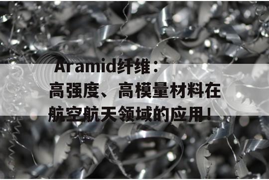  Aramid纤维：高强度、高模量材料在航空航天领域的应用！