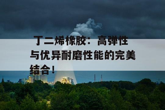  丁二烯橡胶：高弹性与优异耐磨性能的完美结合！