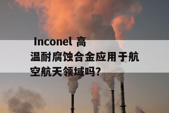  Inconel 高温耐腐蚀合金应用于航空航天领域吗？