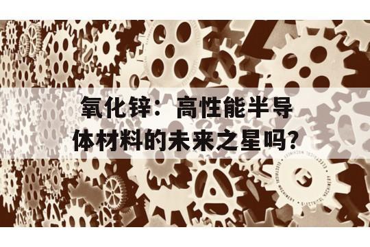  氧化锌：高性能半导体材料的未来之星吗？