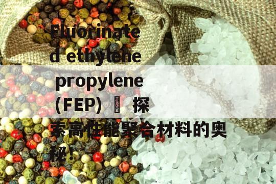 Fluorinated ethylene propylene (FEP) – 探索高性能聚合材料的奥秘！