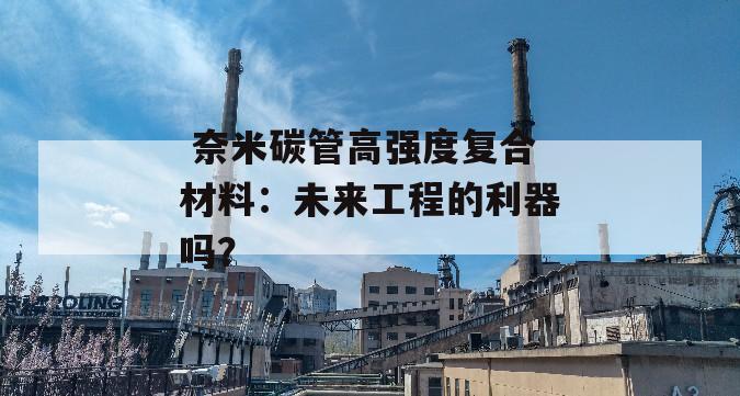  奈米碳管高强度复合材料：未来工程的利器吗？