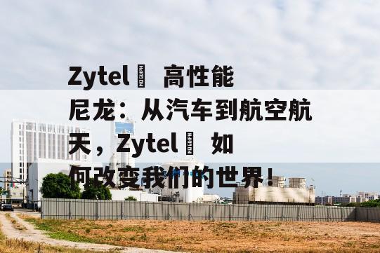 Zytel® 高性能尼龙：从汽车到航空航天，Zytel® 如何改变我们的世界！