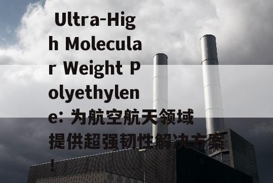  Ultra-High Molecular Weight Polyethylene: 为航空航天领域提供超强韧性解决方案！