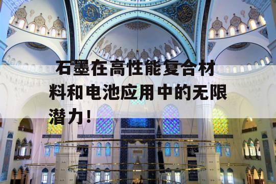  石墨在高性能复合材料和电池应用中的无限潜力！