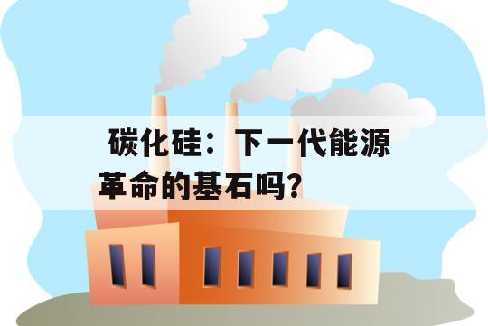  碳化硅：下一代能源革命的基石吗？