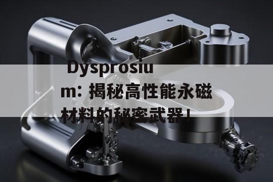  Dysprosium: 揭秘高性能永磁材料的秘密武器！