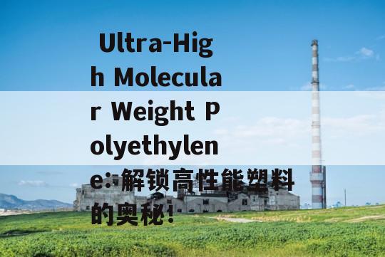  Ultra-High Molecular Weight Polyethylene: 解锁高性能塑料的奥秘！