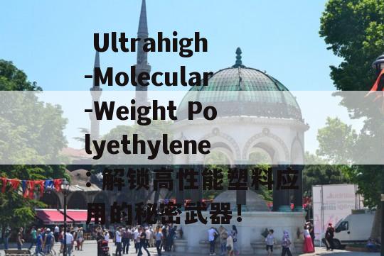  Ultrahigh-Molecular-Weight Polyethylene: 解锁高性能塑料应用的秘密武器！