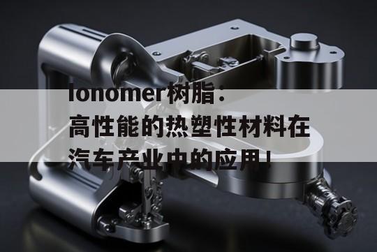 Ionomer树脂：高性能的热塑性材料在汽车产业中的应用！