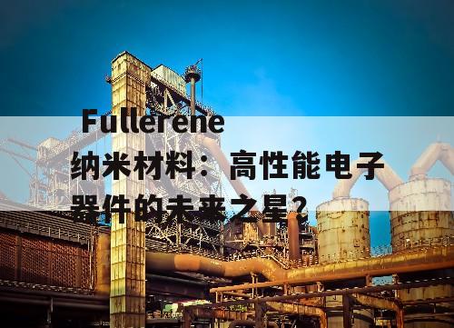  Fullerene纳米材料：高性能电子器件的未来之星？