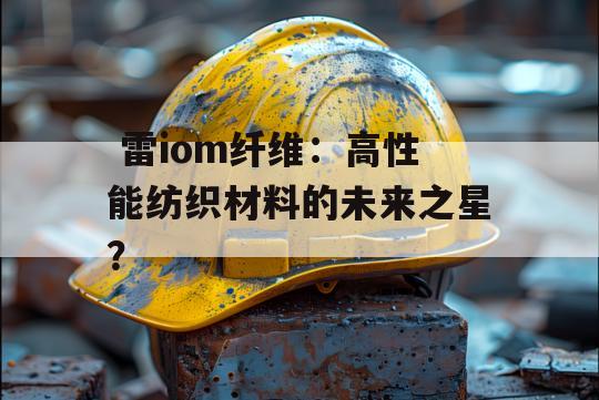  雷iom纤维：高性能纺织材料的未来之星？