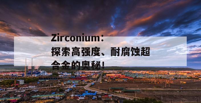 Zirconium：探索高强度、耐腐蚀超合金的奥秘！