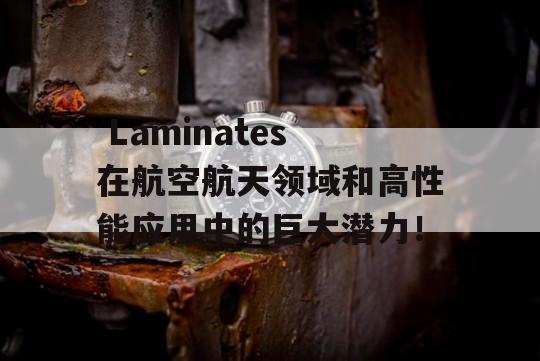  Laminates在航空航天领域和高性能应用中的巨大潜力！