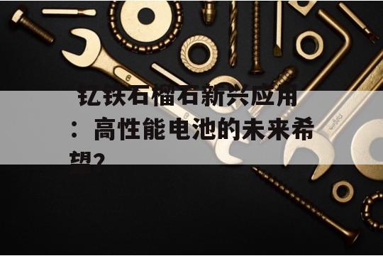  钇铁石榴石新兴应用：高性能电池的未来希望？