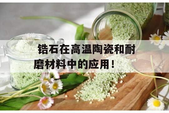  锆石在高温陶瓷和耐磨材料中的应用！