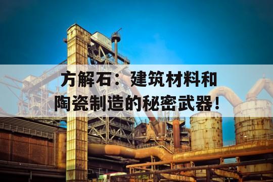  方解石：建筑材料和陶瓷制造的秘密武器！