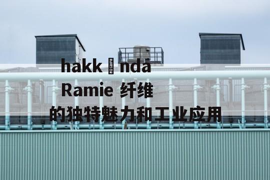   hakkında  Ramie 纤维的独特魅力和工业应用