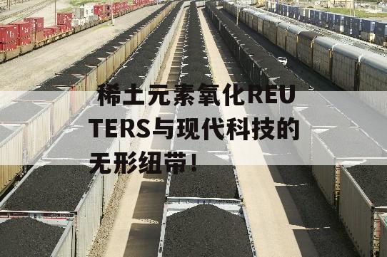  稀土元素氧化REUTERS与现代科技的无形纽带！