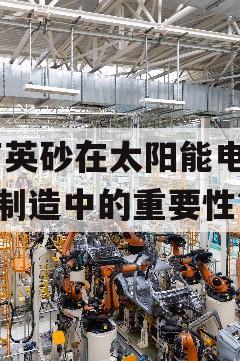  石英砂在太阳能电池板制造中的重要性？