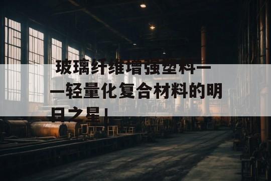  玻璃纤维增强塑料——轻量化复合材料的明日之星！