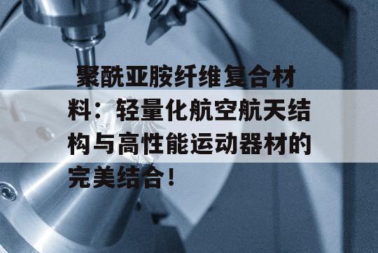  聚酰亚胺纤维复合材料：轻量化航空航天结构与高性能运动器材的完美结合！