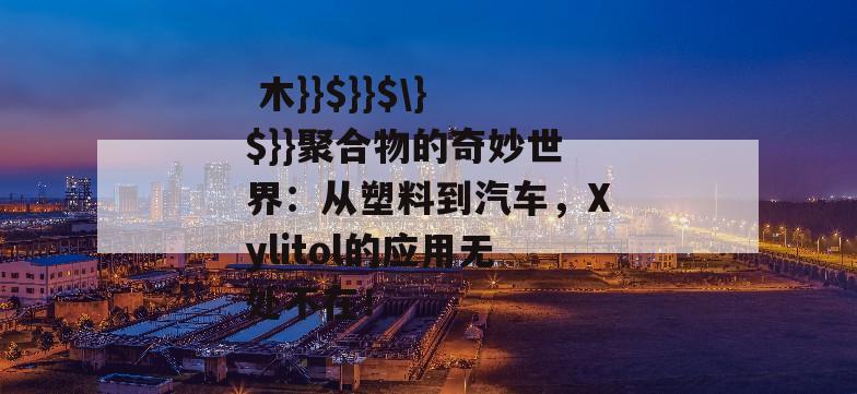  木}}$}}$\}$}}聚合物的奇妙世界：从塑料到汽车，Xylitol的应用无处不在！