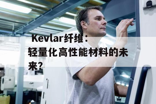  Kevlar纤维：轻量化高性能材料的未来？