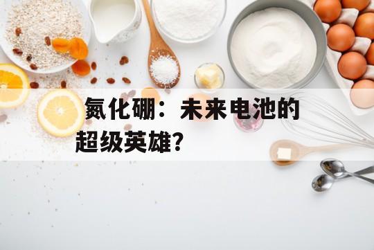  氮化硼：未来电池的超级英雄？