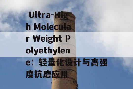  Ultra-High Molecular Weight Polyethylene：轻量化设计与高强度抗磨应用