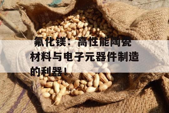  氟化镁：高性能陶瓷材料与电子元器件制造的利器！