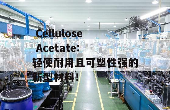  Cellulose Acetate: 轻便耐用且可塑性强的新型材料！