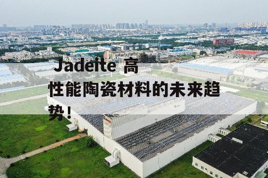  Jadeite 高性能陶瓷材料的未来趋势！