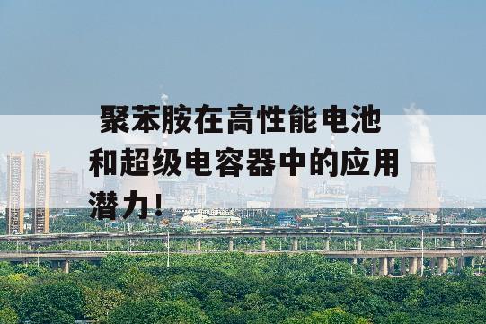  聚苯胺在高性能电池和超级电容器中的应用潜力！