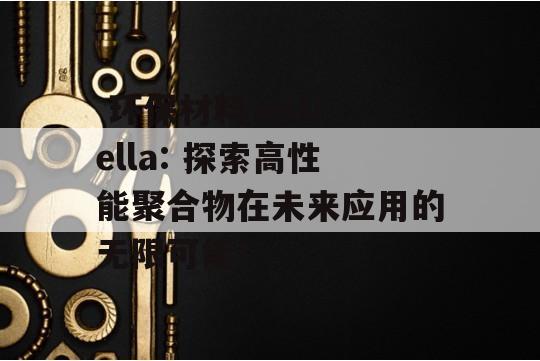  环保材料 estrella: 探索高性能聚合物在未来应用的无限可能！