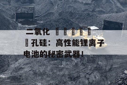  二氧化 الدیسی孔硅：高性能锂离子电池的秘密武器！