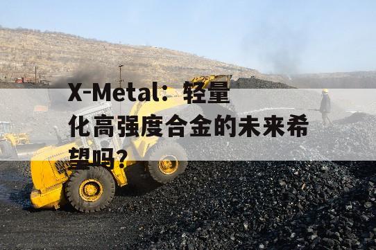 X-Metal：轻量化高强度合金的未来希望吗？